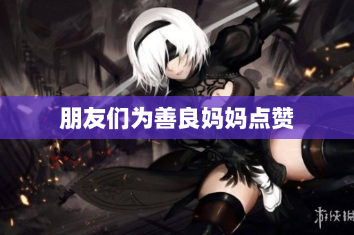 朋友们为善良妈妈点赞