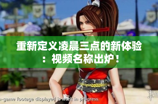 重新定义凌晨三点的新体验：视频名称出炉！