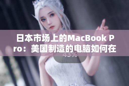 日本市场上的MacBook Pro：美国制造的电脑如何在亚洲发挥作用？