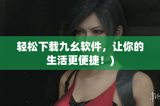 轻松下载九幺软件，让你的生活更便捷！)