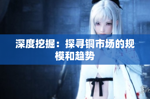 深度挖掘：探寻铜市场的规模和趋势