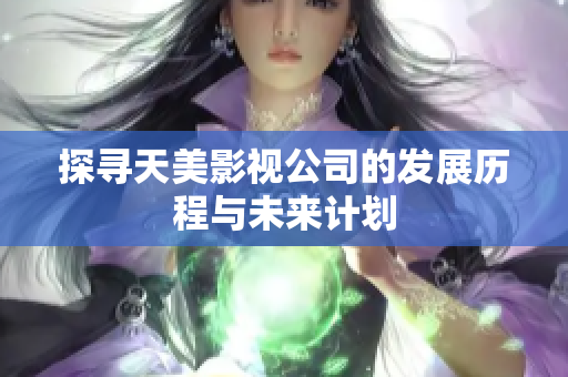 探寻天美影视公司的发展历程与未来计划