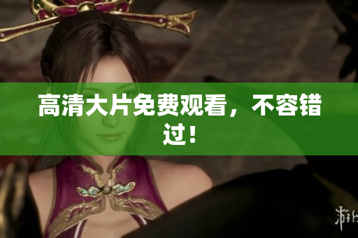 高清大片免费观看，不容错过！