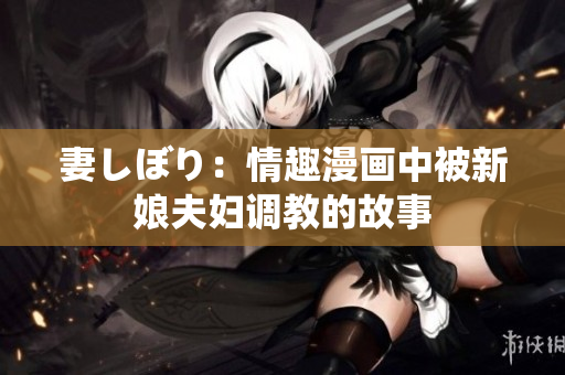 妻しぼり：情趣漫画中被新娘夫妇调教的故事