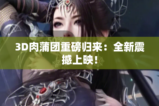3D肉蒲团重磅归来：全新震撼上映！