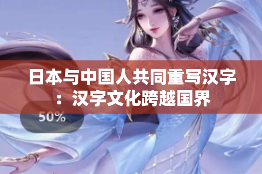 日本与中国人共同重写汉字：汉字文化跨越国界