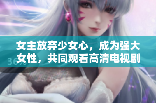 女主放弃少女心，成为强大女性，共同观看高清电视剧韩剧