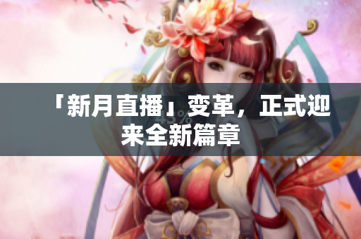 「新月直播」变革，正式迎来全新篇章