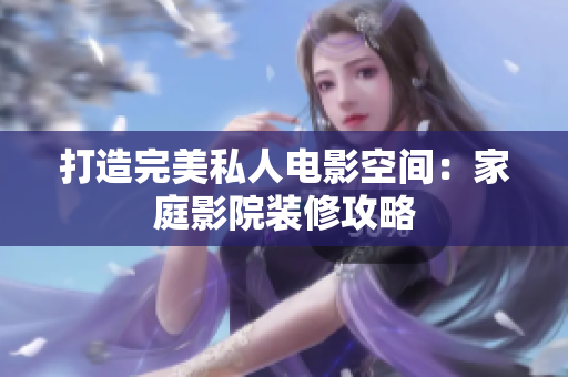 打造完美私人电影空间：家庭影院装修攻略