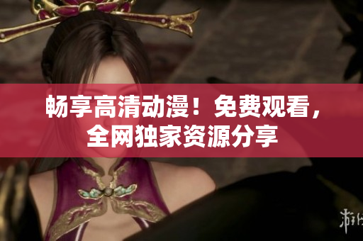 畅享高清动漫！免费观看，全网独家资源分享