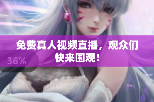 免费真人视频直播，观众们快来围观！