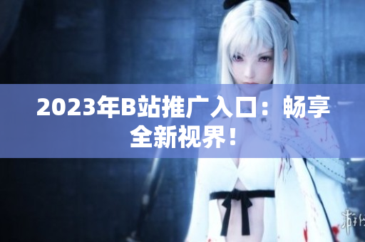 2023年B站推广入口：畅享全新视界！
