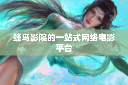 蜂鸟影院的一站式网络电影平台