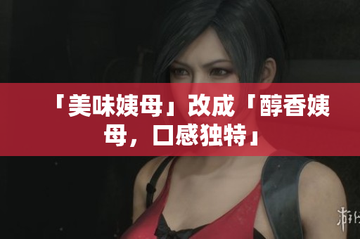 「美味姨母」改成「醇香姨母，口感独特」