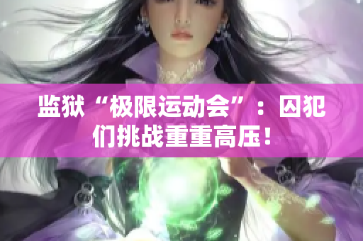 监狱“极限运动会”：囚犯们挑战重重高压！