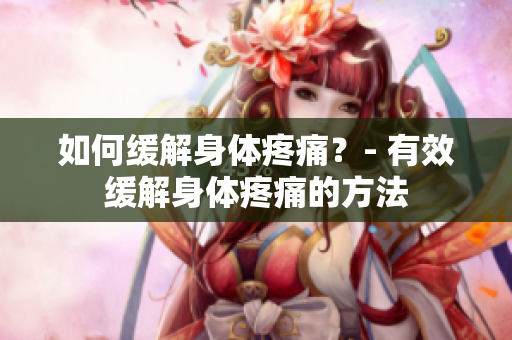 如何缓解身体疼痛？- 有效缓解身体疼痛的方法