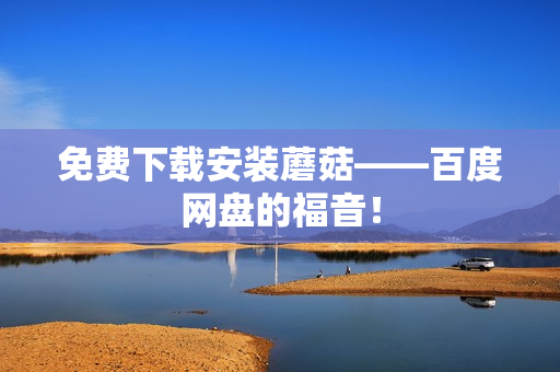 免费下载安装蘑菇——百度网盘的福音！