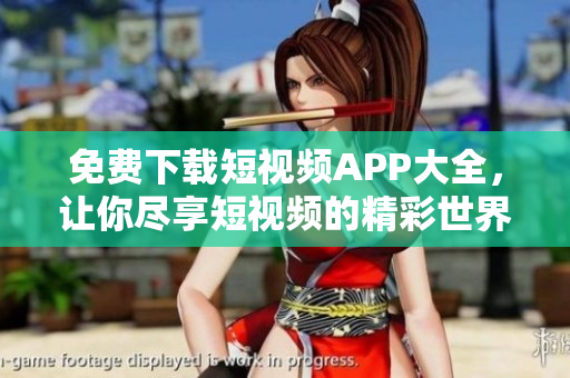 免费下载短视频APP大全，让你尽享短视频的精彩世界！