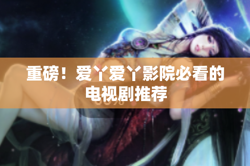 重磅！爱丫爱丫影院必看的电视剧推荐
