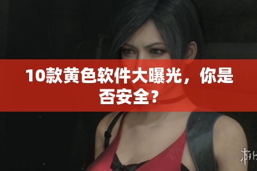 10款黄色软件大曝光，你是否安全？