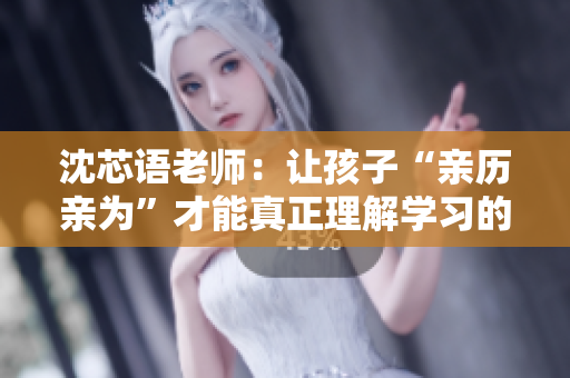 沈芯语老师：让孩子“亲历亲为”才能真正理解学习的意义！