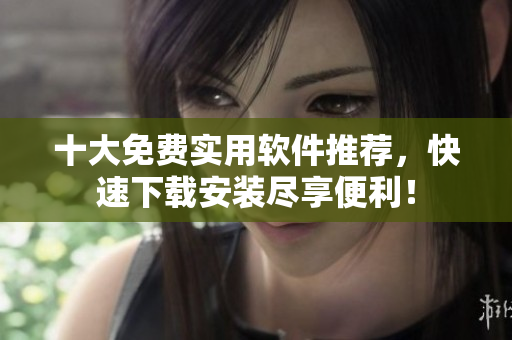 十大免费实用软件推荐，快速下载安装尽享便利！