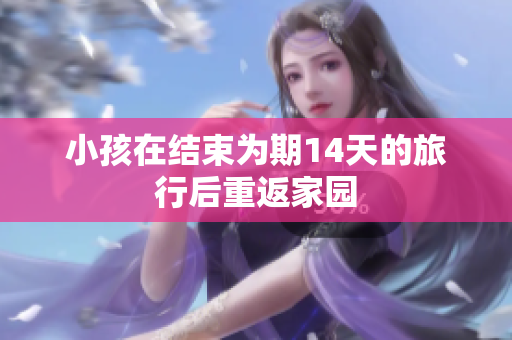 小孩在结束为期14天的旅行后重返家园