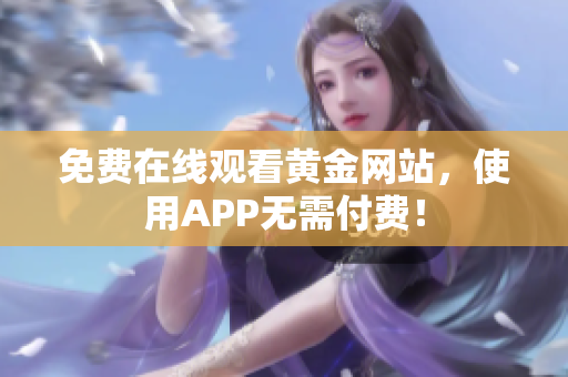 免费在线观看黄金网站，使用APP无需付费！