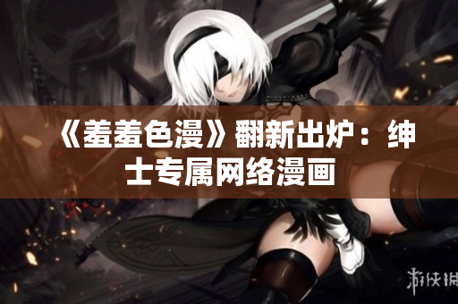 《羞羞色漫》翻新出炉：绅士专属网络漫画
