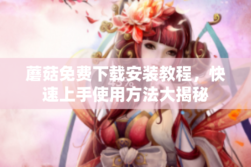 蘑菇免费下载安装教程，快速上手使用方法大揭秘