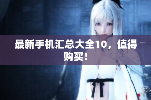 最新手机汇总大全10，值得购买！