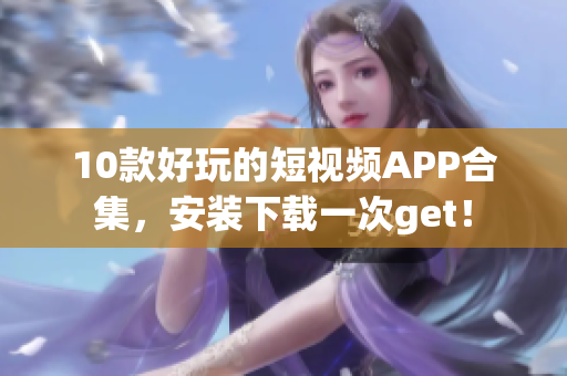 10款好玩的短视频APP合集，安装下载一次get！