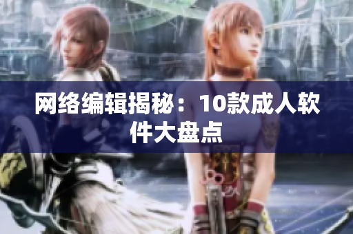 网络编辑揭秘：10款成人软件大盘点