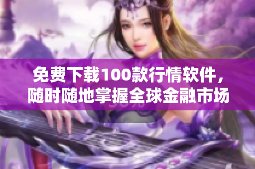 免费下载100款行情软件，随时随地掌握全球金融市场