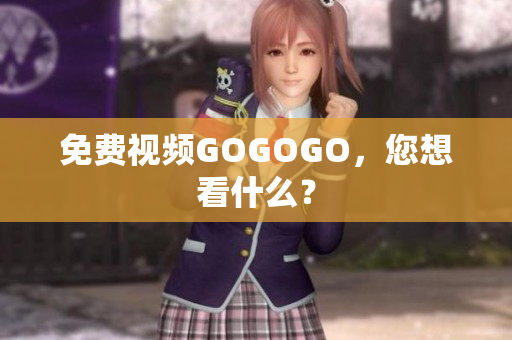 免费视频GOGOGO，您想看什么？