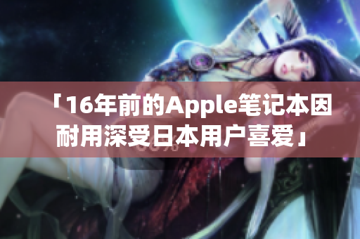 「16年前的Apple笔记本因耐用深受日本用户喜爱」