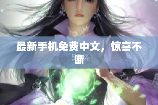 最新手机免费中文，惊喜不断