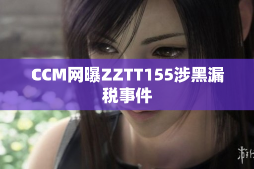 CCM网曝ZZTT155涉黑漏税事件