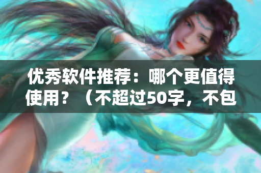 优秀软件推荐：哪个更值得使用？（不超过50字，不包含特殊符号）