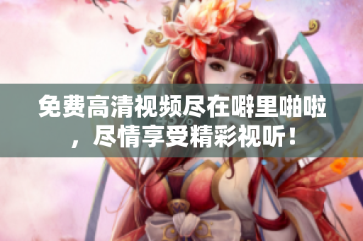免费高清视频尽在噼里啪啦，尽情享受精彩视听！