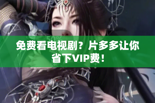 免费看电视剧？片多多让你省下VIP费！