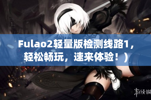 Fulao2轻量版检测线路1，轻松畅玩，速来体验！)