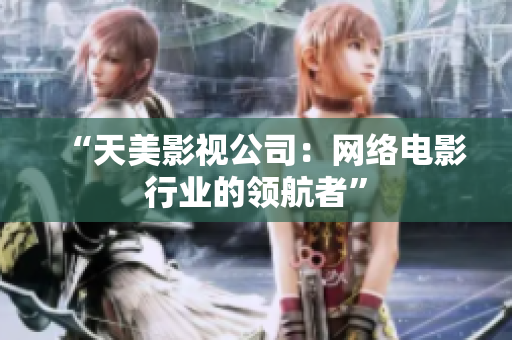 “天美影视公司：网络电影行业的领航者”