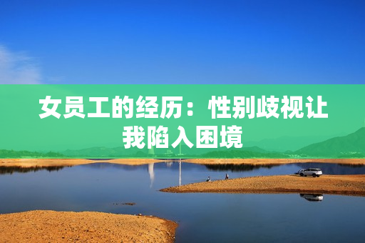 女员工的经历：性别歧视让我陷入困境
