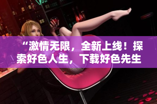 “激情无限，全新上线！探索好色人生，下载好色先生APP！”