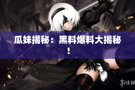 瓜妹揭秘：黑料爆料大揭秘！