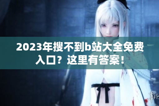 2023年搜不到b站大全免费入口？这里有答案！