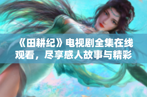 《田耕纪》电视剧全集在线观看，尽享感人故事与精彩剧情