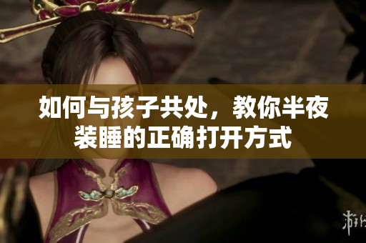 如何与孩子共处，教你半夜装睡的正确打开方式