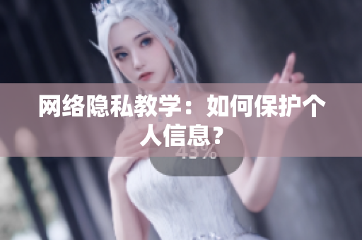 网络隐私教学：如何保护个人信息？